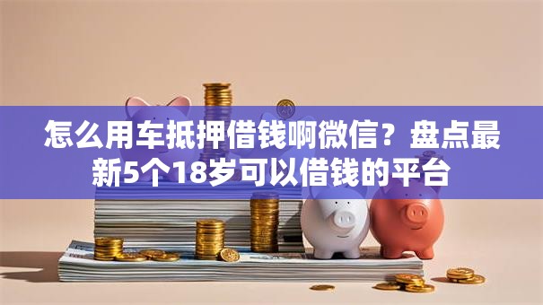 怎么用车抵押借钱啊微信?盘点最新5个18岁可以借钱的平台 怎么用车抵押借钱啊微信?盘点最新5个18岁可以借钱的平台