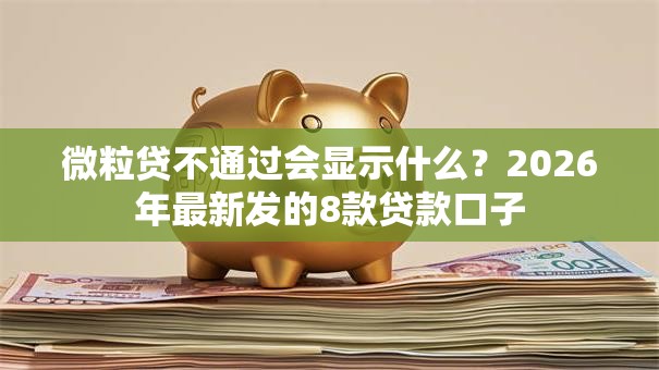 微粒贷不通过会显示什么?2026年最新发的8款贷款口子 微粒贷不通过会显示什么?2026年最新发的8款贷款口子
