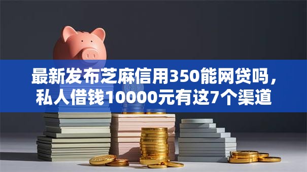 最新发布芝麻信用350能网贷吗,私人借钱10000元有这7个渠道 最新发布芝麻信用350能网贷吗,私人借钱10000元有这7个渠道