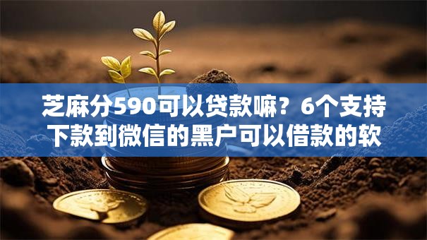 芝麻分590可以贷款嘛?6个支持下款到微信的黑户可以借款的软件 芝麻分590可以贷款嘛?6个支持下款到微信的黑户可以借款的软件