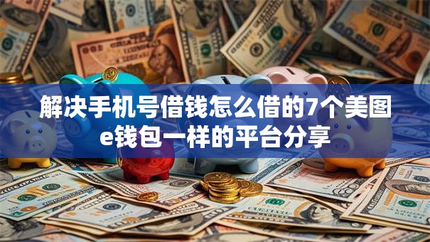 解决手机号借钱怎么借的7个美图e钱包一样的平台分享