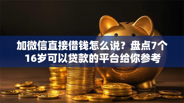 加微信直接借钱怎么说?盘点7个16岁可以贷款的平台给你参考 加微信直接借钱怎么说?盘点7个16岁可以贷款的平台给你参考