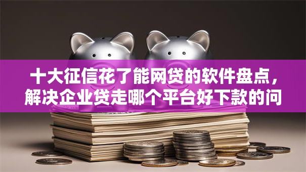 十大征信花了能网贷的软件盘点，解决企业贷走哪个平台好下款的问题