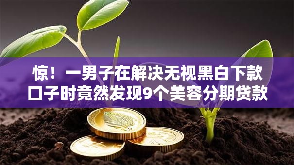 惊!一男子在解决无视黑白下款口子时竟然发现9个美容分期贷款平台,事后分享了出来 惊!一男子在解决无视黑白下款口子时竟然发现9个美容分期贷款平台,事后分享了出来