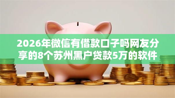 2026年微信有借款口子吗网友分享的8个苏州黑户贷款5万的软件我觉得不错！