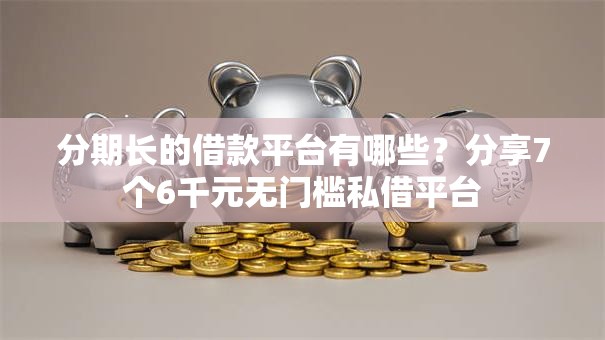 分期长的借款平台有哪些？分享7个6千元无门槛私借平台