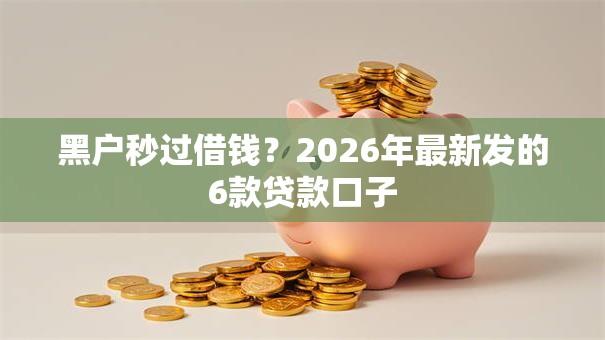 黑户秒过借钱?2026年最新发的6款贷款口子 黑户秒过借钱?2026年最新发的6款贷款口子