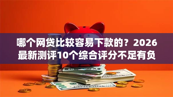 哪个网贷比较容易下款的?2026最新测评10个综合评分不足有负债都能下款app 哪个网贷比较容易下款的?2026最新测评10个综合评分不足有负债都能下款app