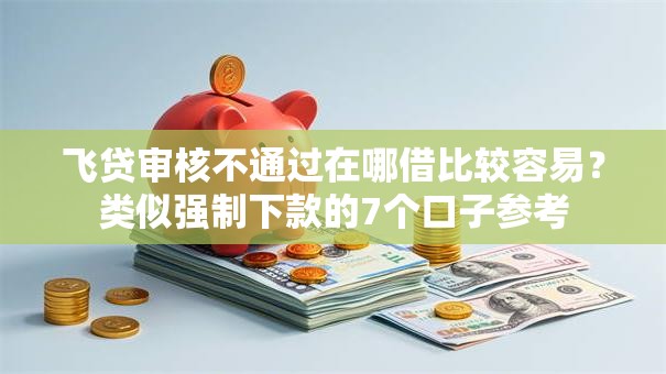 飞贷审核不通过在哪借比较容易？类似强制下款的7个口子参考