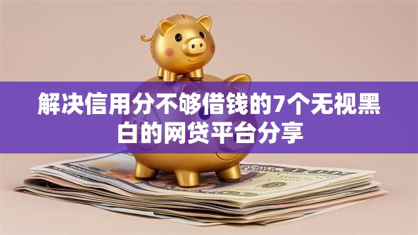 解决信用分不够借钱的7个无视黑白的网贷平台分享