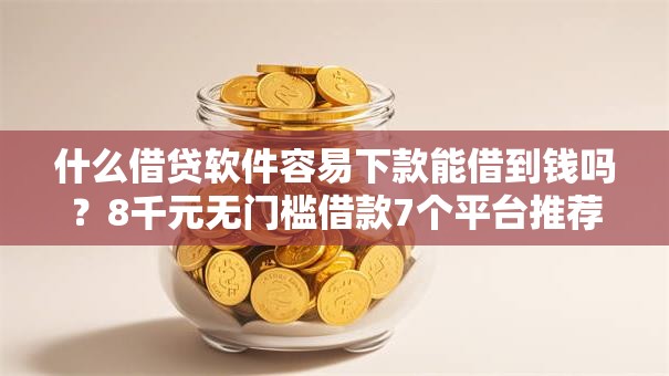 什么借贷软件容易下款能借到钱吗？8千元无门槛借款7个平台推荐