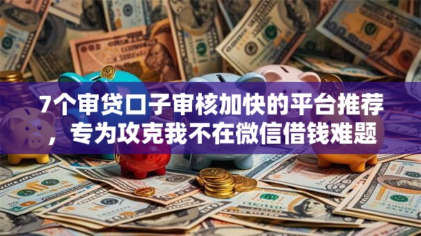 7个审贷口子审核加快的平台推荐,专为攻克我不在微信借钱难题 7个审贷口子审核加快的平台推荐,专为攻克我不在微信借钱难题