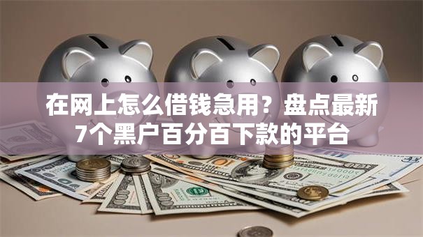 在网上怎么借钱急用？盘点最新7个黑户百分百下款的平台
