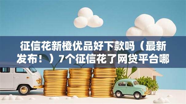 征信花新橙优品好下款吗(最新发布!)7个征信花了网贷平台哪些好下款 征信花新橙优品好下款吗(最新发布!)7个征信花了网贷平台哪些好下款