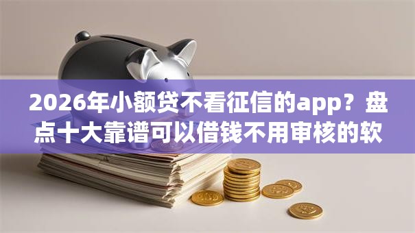 2026年小额贷不看征信的app?盘点十大靠谱可以借钱不用审核的软件 2026年小额贷不看征信的app?盘点十大靠谱可以借钱不用审核的软件