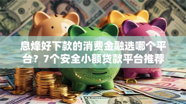 息烽好下款的消费金融选哪个平台?7个安全小额贷款平台推荐 息烽好下款的消费金融选哪个平台?7个安全小额贷款平台推荐