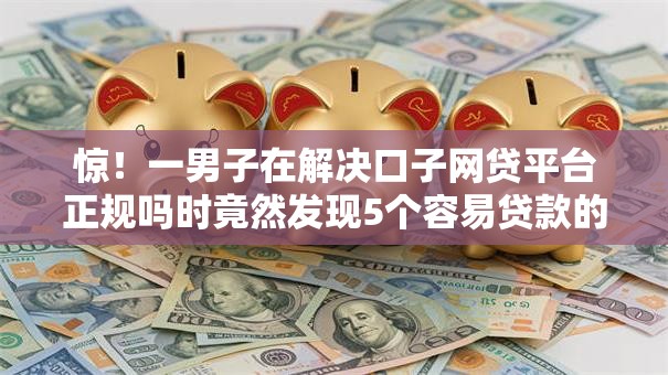 惊！一男子在解决口子网贷平台正规吗时竟然发现5个容易贷款的平台，事后分享了出来