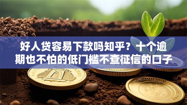 好人贷容易下款吗知乎？十个逾期也不怕的低门槛不查征信的口子