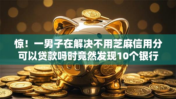 惊！一男子在解决不用芝麻信用分可以贷款吗时竟然发现10个银行贷款平台，事后分享了出来