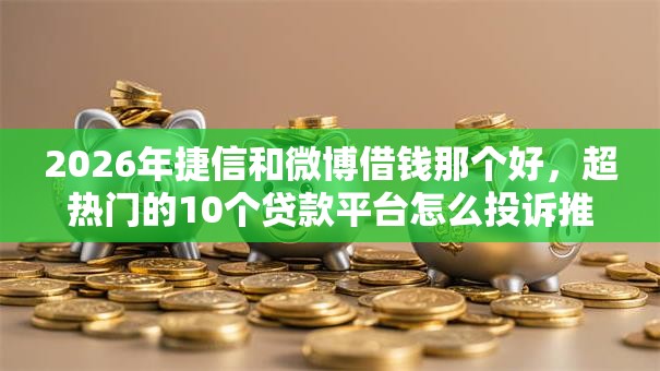 2026年捷信和微博借钱那个好,超热门的10个贷款平台怎么投诉推荐 2026年捷信和微博借钱那个好,超热门的10个贷款平台怎么投诉推荐