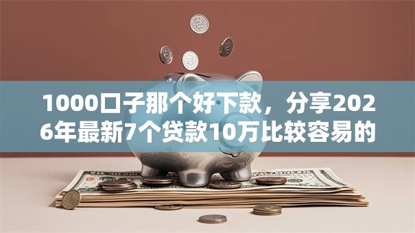1000口子那个好下款,分享2026年最新7个贷款10万比较容易的平台 1000口子那个好下款,分享2026年最新7个贷款10万比较容易的平台