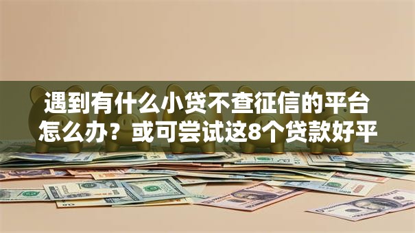 遇到有什么小贷不查征信的平台怎么办?或可尝试这8个贷款好平台 遇到有什么小贷不查征信的平台怎么办?或可尝试这8个贷款好平台