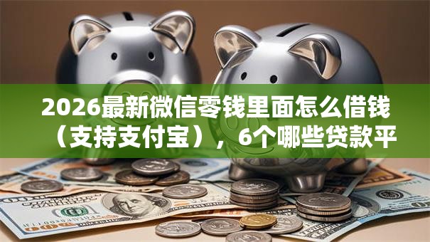 2026最新微信零钱里面怎么借钱（支持支付宝），6个哪些贷款平台不看征信无私分享