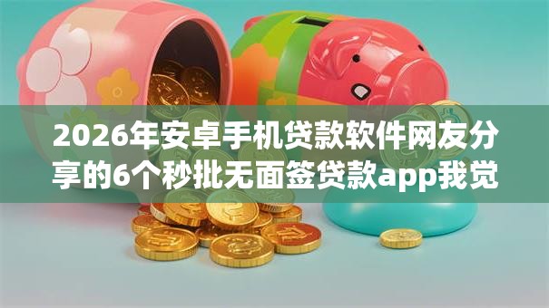 2026年安卓手机贷款软件网友分享的6个秒批无面签贷款app我觉得不错! 2026年安卓手机贷款软件网友分享的6个秒批无面签贷款app我觉得不错!