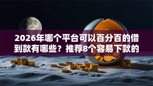 2026年哪个平台可以百分百的借到款有哪些？推荐8个容易下款的平台