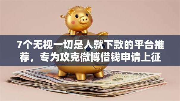 7个无视一切是人就下款的平台推荐，专为攻克微博借钱申请上征信吗难题