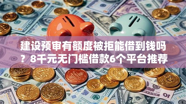 建设预审有额度被拒能借到钱吗？8千元无门槛借款6个平台推荐