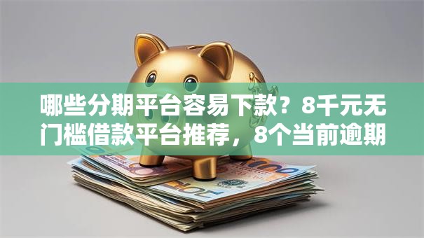哪些分期平台容易下款?8千元无门槛借款平台推荐,8个当前逾期了必下的口子盘点 哪些分期平台容易下款?8千元无门槛借款平台推荐,8个当前逾期了必下的口子盘点