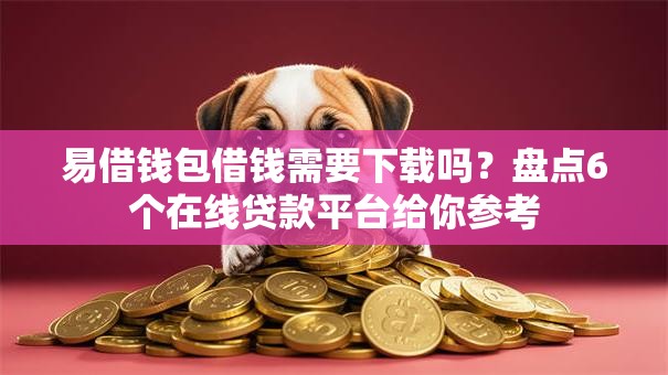 易借钱包借钱需要下载吗？盘点6个在线贷款平台给你参考