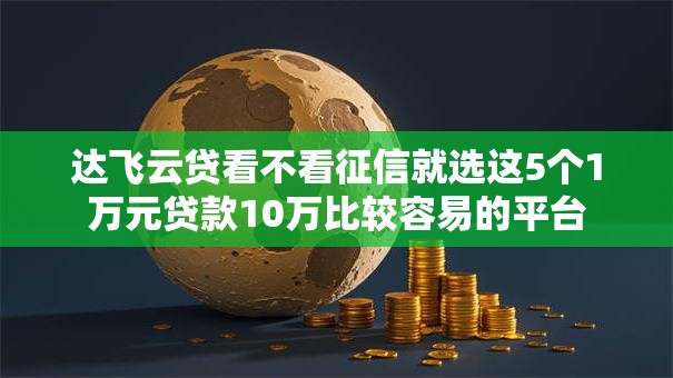 达飞云贷看不看征信就选这5个1万元贷款10万比较容易的平台