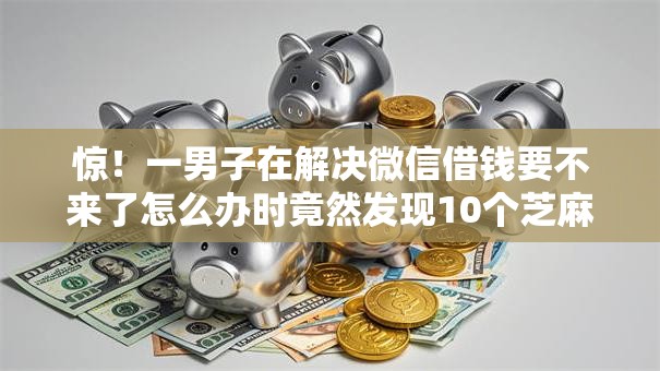 惊！一男子在解决微信借钱要不来了怎么办时竟然发现10个芝麻分负面借款的口子，事后分享了出来