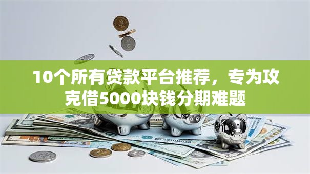 10个所有贷款平台推荐,专为攻克借5000块钱分期难题 10个所有贷款平台推荐,专为攻克借5000块钱分期难题