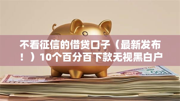 不看征信的借贷口子(最新发布!)10个百分百下款无视黑白户网贷软件 不看征信的借贷口子(最新发布!)10个百分百下款无视黑白户网贷软件