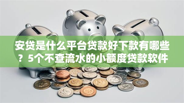安贷是什么平台贷款好下款有哪些？5个不查流水的小额度贷款软件推荐给你