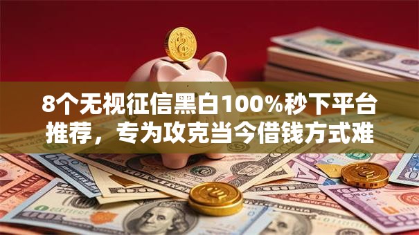 8个无视征信黑白100%秒下平台推荐，专为攻克当今借钱方式难题