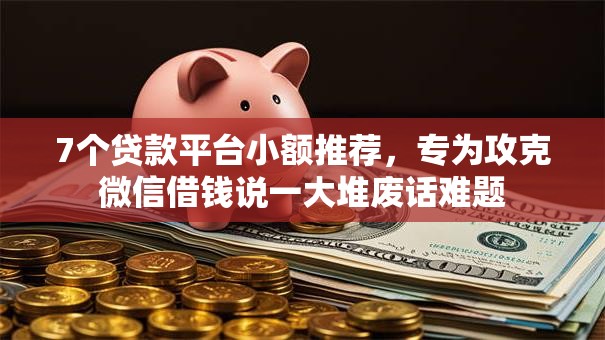 7个贷款平台小额推荐,专为攻克微信借钱说一大堆废话难题 7个贷款平台小额推荐,专为攻克微信借钱说一大堆废话难题