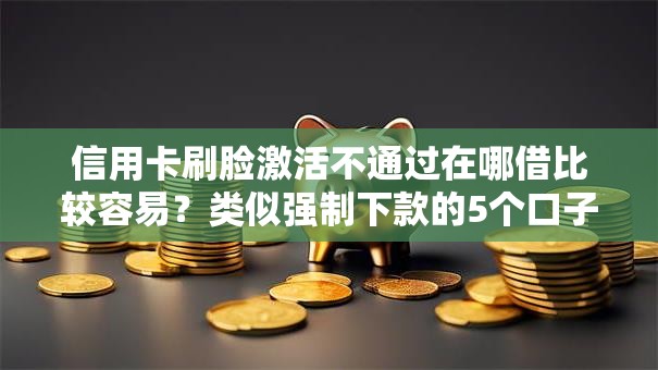 信用卡刷脸激活不通过在哪借比较容易？类似强制下款的5个口子参考