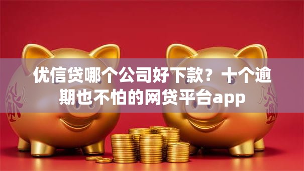 优信贷哪个公司好下款?十个逾期也不怕的网贷平台app 优信贷哪个公司好下款?十个逾期也不怕的网贷平台app