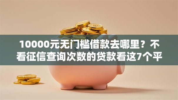 10000元无门槛借款去哪里?不看征信查询次数的贷款看这7个平台 10000元无门槛借款去哪里?不看征信查询次数的贷款看这7个平台
