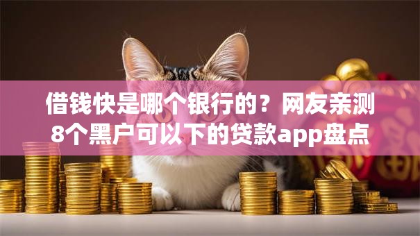 借钱快是哪个银行的?网友亲测8个黑户可以下的贷款app盘点 借钱快是哪个银行的?网友亲测8个黑户可以下的贷款app盘点