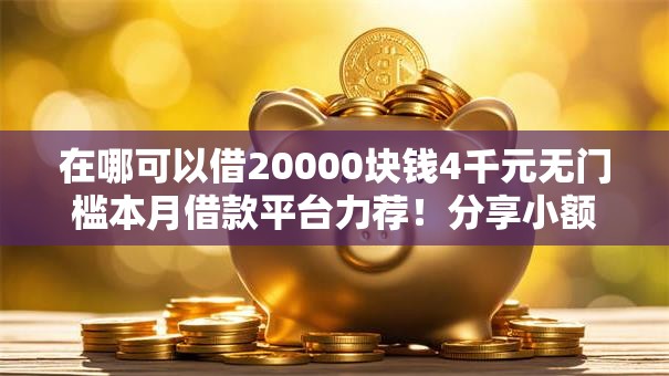 在哪可以借20000块钱4千元无门槛本月借款平台力荐!分享小额网贷口子4千元无门槛借款 在哪可以借20000块钱4千元无门槛本月借款平台力荐!分享小额网贷口子4千元无门槛借款