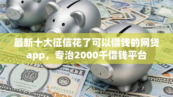 最新十大征信花了可以借钱的网贷app，专治2000千借钱平台