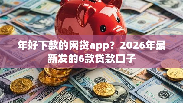 年好下款的网贷app？2026年最新发的6款贷款口子