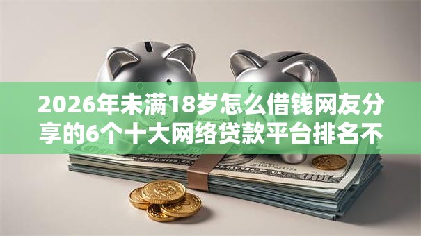 2026年未满18岁怎么借钱网友分享的6个十大网络贷款平台排名不分先后我觉得不错! 2026年未满18岁怎么借钱网友分享的6个十大网络贷款平台排名不分先后我觉得不错!