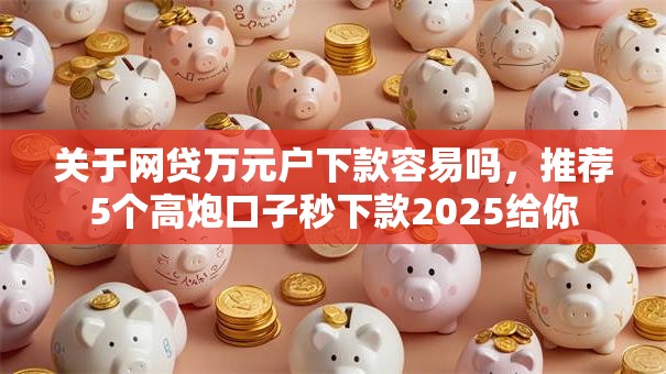 关于网贷万元户下款容易吗，推荐5个高炮口子秒下款2025给你