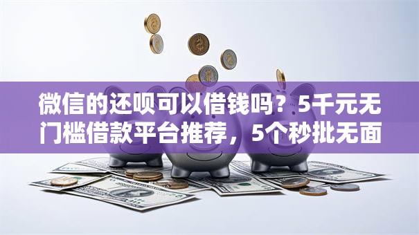 微信的还呗可以借钱吗?5千元无门槛借款平台推荐,5个秒批无面签贷款平台盘点 微信的还呗可以借钱吗?5千元无门槛借款平台推荐,5个秒批无面签贷款平台盘点